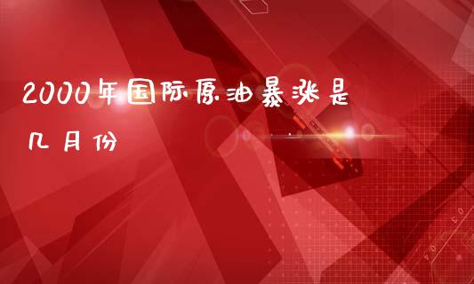 2000年国际原油暴涨是几月份_https://www.fsyjjx.cn_期货研报_第1张