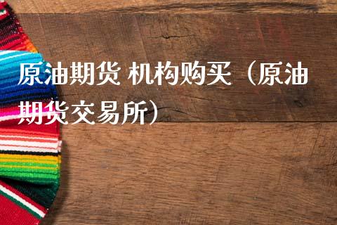 原油期货 机构购买（原油期货交易所）_https://www.fsyjjx.cn_期货研报_第1张