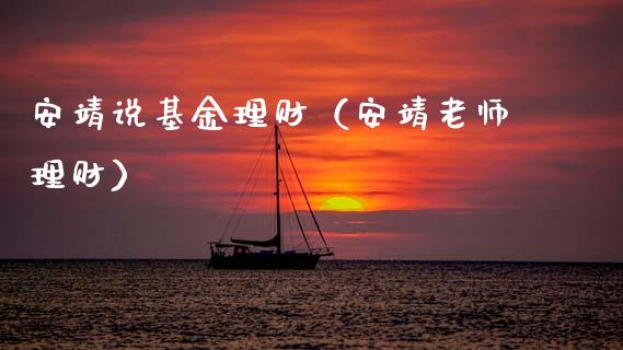 安靖说基金理财（安靖老师理财）_https://www.fsyjjx.cn_理财资讯_第1张