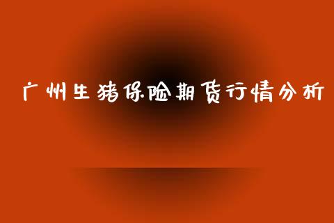 广州生猪保险期货行情分析_https://www.fsyjjx.cn_期货资讯_第1张