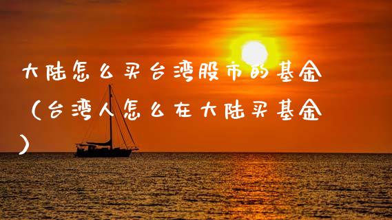 大陆怎么买台湾股市的基金（台湾人怎么在大陆买基金）_https://www.fsyjjx.cn_理财资讯_第1张