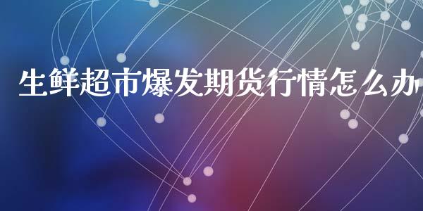 生鲜超市爆发期货行情怎么办_https://www.fsyjjx.cn_期货资讯_第1张
