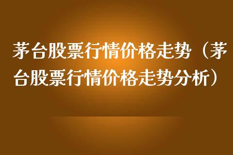 茅台股票行情价格走势（茅台股票行情价格走势分析）_https://www.fsyjjx.cn_股市分析_第1张