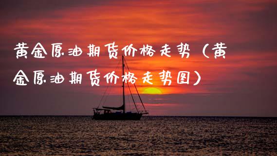 黄金原油期货价格走势（黄金原油期货价格走势图）_https://www.fsyjjx.cn_期货研报_第1张