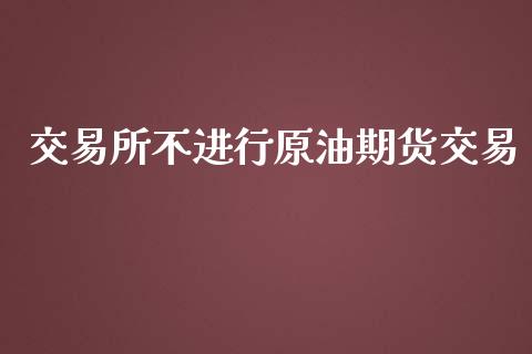 交易所不进行原油期货交易_https://www.fsyjjx.cn_期货研报_第1张