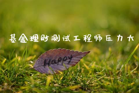 基金理财测试工程师压力大_https://www.fsyjjx.cn_问财精选_第1张