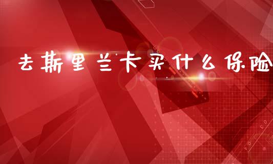 去斯里兰卡买什么保险_https://www.fsyjjx.cn_股指期货_第1张