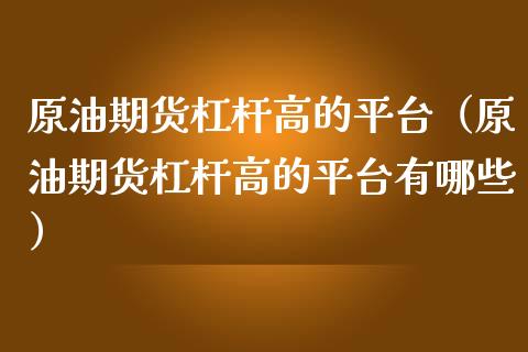 原油期货杠杆高的平台（原油期货杠杆高的平台有哪些）_https://www.fsyjjx.cn_期货资讯_第1张