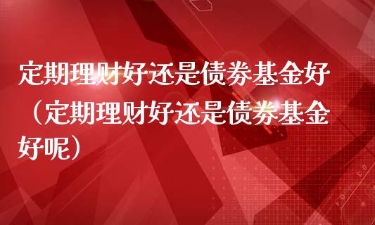 定期理财好还是债劵基金好（定期理财好还是债劵基金好呢）_https://www.fsyjjx.cn_理财资讯_第1张