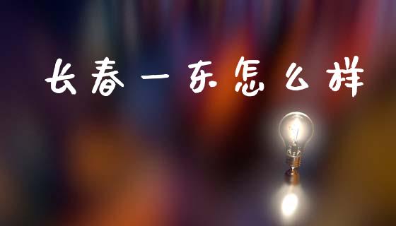 长春一东怎么样_https://www.fsyjjx.cn_股指期货_第1张