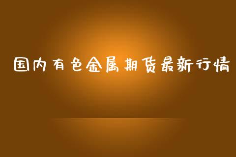国内有色金属期货最新行情_https://www.fsyjjx.cn_期货资讯_第1张