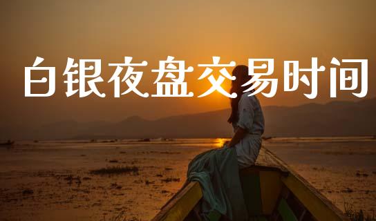 白银夜盘交易时间_https://www.fsyjjx.cn_期货资讯_第1张
