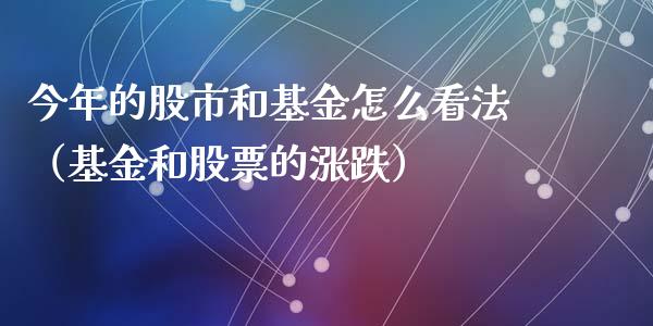 今年的股市和基金怎么看法（基金和股票的涨跌）_https://www.fsyjjx.cn_理财资讯_第1张