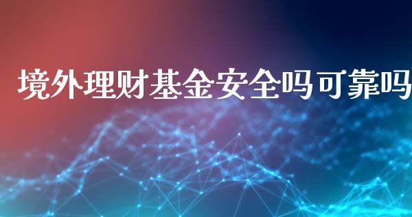 境外理财基金安全吗可靠吗_https://www.fsyjjx.cn_理财资讯_第1张