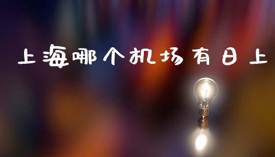 上海哪个机场有日上_https://www.fsyjjx.cn_理财资讯_第1张