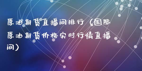 原油期货直播间排行（国际原油期货价格实时行情直播间）_https://www.fsyjjx.cn_期货在线_第1张