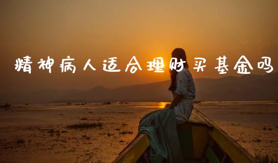 精神病人适合理财买基金吗_https://www.fsyjjx.cn_问财精选_第1张