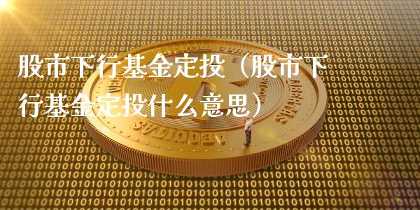 股市下行基金定投（股市下行基金定投什么意思）_https://www.fsyjjx.cn_理财资讯_第1张
