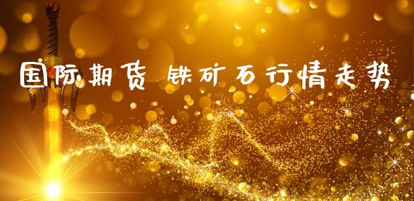 国际期货 铁矿石行情走势_https://www.fsyjjx.cn_期货研报_第1张