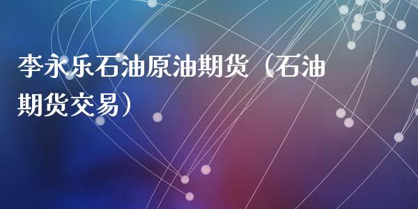 李永乐石油原油期货（石油期货交易）_https://www.fsyjjx.cn_期货资讯_第1张