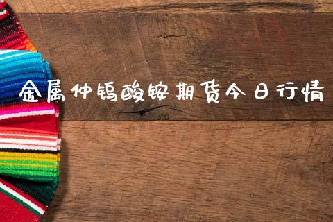 金属仲钨酸铵期货今日行情_https://www.fsyjjx.cn_期货资讯_第1张