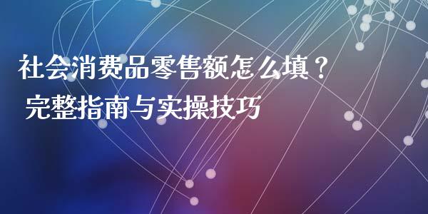 社会消费品零售额怎么填？ 完整指南与实操技巧_https://www.fsyjjx.cn_期货研报_第1张