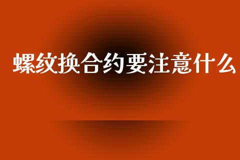 螺纹换合约要注意什么_https://www.fsyjjx.cn_期货资讯_第1张