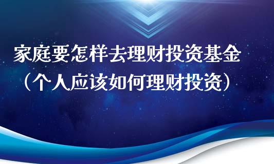 家庭要怎样去理财投资基金（个人应该如何理财投资）_https://www.fsyjjx.cn_理财资讯_第1张