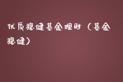 优质稳健基金理财（基金 稳健）_https://www.fsyjjx.cn_问财精选_第1张
