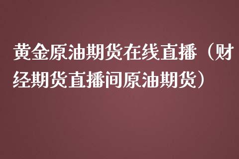 黄金原油期货在线直播（财经期货直播间原油期货）_https://www.fsyjjx.cn_期货在线_第1张