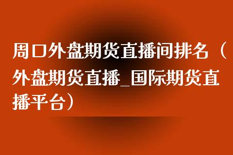 周口外盘期货直播间排名（外盘期货直播_国际期货直播平台）_https://www.fsyjjx.cn_期货在线_第1张