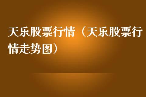 天乐股票行情（天乐股票行情走势图）_https://www.fsyjjx.cn_股指期货_第1张