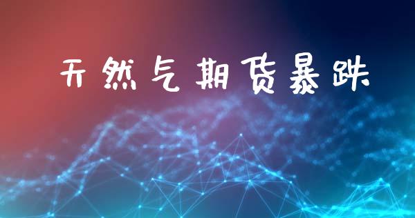 天然气期货暴跌_https://www.fsyjjx.cn_期货研报_第1张