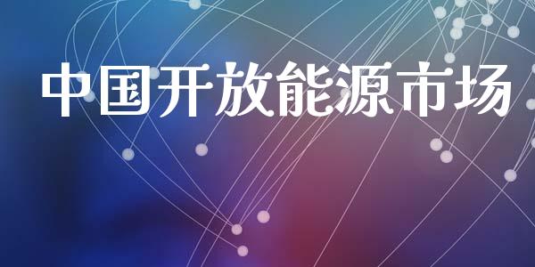 中国开放能源市场_https://www.fsyjjx.cn_期货研报_第1张