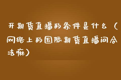 开期货直播的条件是什么（网络上的国际期货直播间合法嘛）_https://www.fsyjjx.cn_期货在线_第1张