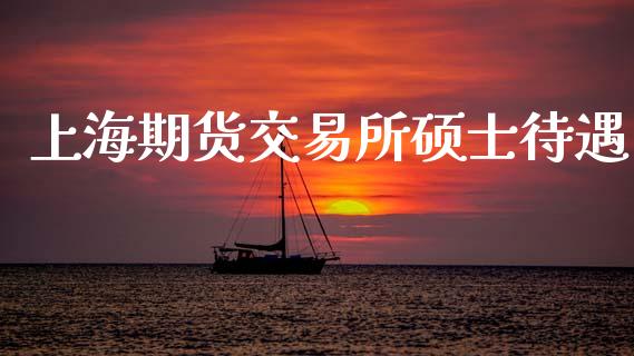 上海期货交易所硕士待遇_https://www.fsyjjx.cn_期货资讯_第1张