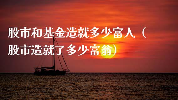 股市和基金造就多少富人（股市造就了多少富翁）_https://www.fsyjjx.cn_问财精选_第1张