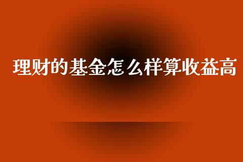 理财的基金怎么样算收益高_https://www.fsyjjx.cn_理财资讯_第1张