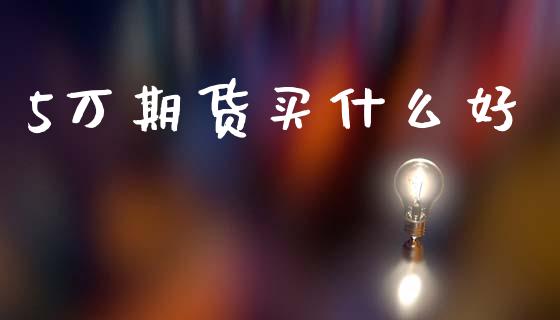 5万期货买什么好_https://www.fsyjjx.cn_股市分析_第1张