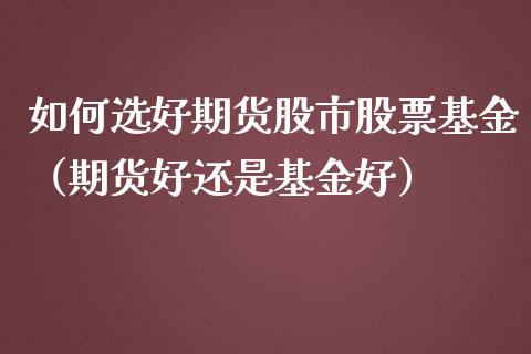 如何选好期货股市股票基金（期货好还是基金好）_https://www.fsyjjx.cn_理财资讯_第1张