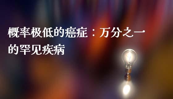 概率极低的癌症：万分之一的罕见疾病_https://www.fsyjjx.cn_股票指导_第1张