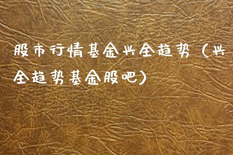 股市行情基金兴全趋势（兴全趋势基金股吧）_https://www.fsyjjx.cn_问财精选_第1张