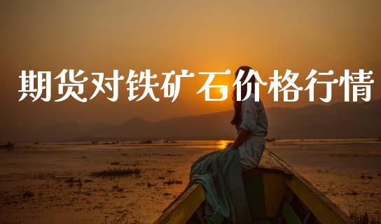期货对铁矿石价格行情_https://www.fsyjjx.cn_期货资讯_第1张