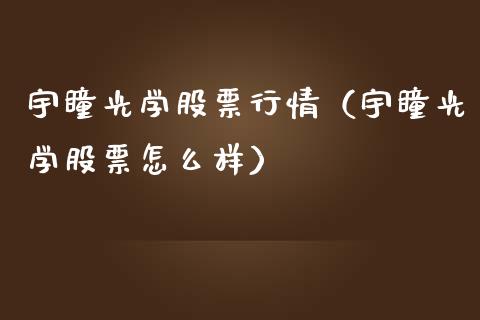 宇瞳光学股票行情（宇瞳光学股票怎么样）_https://www.fsyjjx.cn_股指期货_第1张