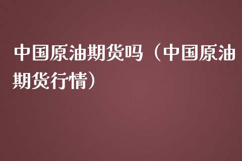 中国原油期货吗（中国原油期货行情）_https://www.fsyjjx.cn_期货资讯_第1张