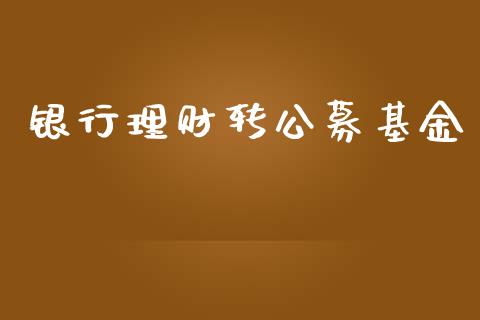 银行理财转公募基金_https://www.fsyjjx.cn_问财精选_第1张