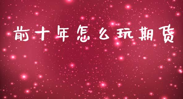 前十年怎么玩期货_https://www.fsyjjx.cn_股市分析_第1张