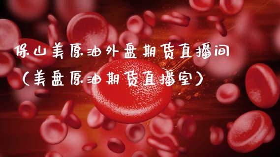 保山美原油外盘期货直播间（美盘原油期货直播室）_https://www.fsyjjx.cn_期货在线_第1张