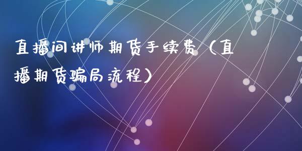 直播间讲师期货手续费（直播期货骗局流程）_https://www.fsyjjx.cn_期货在线_第1张