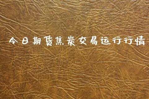 今日期货焦炭交易运行行情_https://www.fsyjjx.cn_期货资讯_第1张
